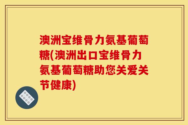 澳洲宝维骨力氨基葡萄糖(澳洲出口宝维骨力氨基葡萄糖助您关爱关节健康)