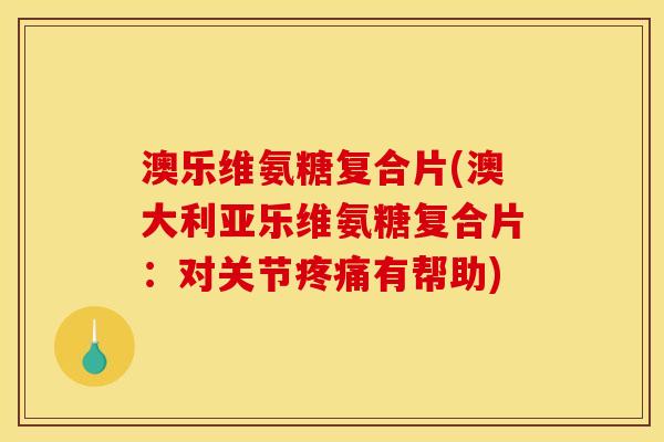 澳乐维氨糖复合片(澳大利亚乐维氨糖复合片：对关节疼痛有帮助)