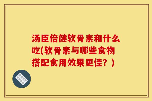 汤臣倍健软骨素和什么吃(软骨素与哪些食物搭配食用效果更佳？)