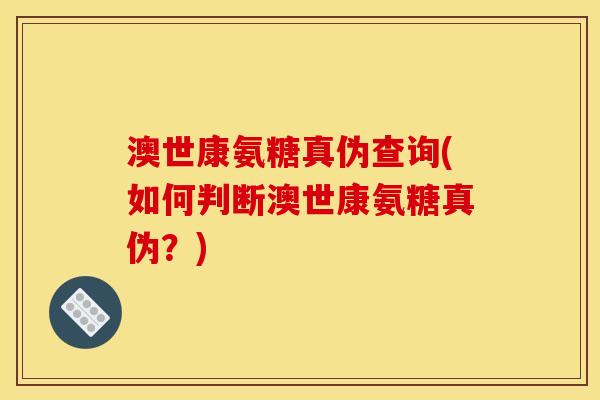 澳世康氨糖真伪查询(如何判断澳世康氨糖真伪？)