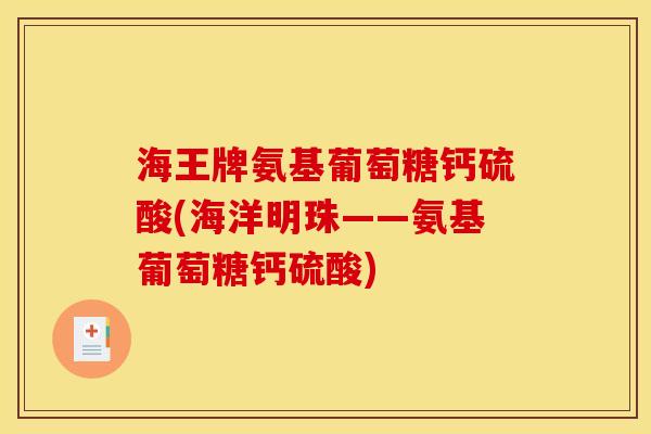 海王牌氨基葡萄糖钙硫酸(海洋明珠——氨基葡萄糖钙硫酸)