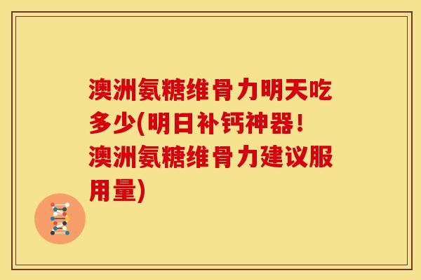澳洲氨糖维骨力明天吃多少(明日补钙神器！澳洲氨糖维骨力建议服用量)