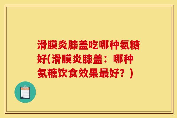 滑膜炎膝盖吃哪种氨糖好(滑膜炎膝盖：哪种氨糖饮食效果最好？)