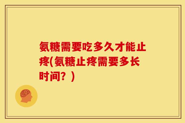 氨糖需要吃多久才能止疼(氨糖止疼需要多长时间？)
