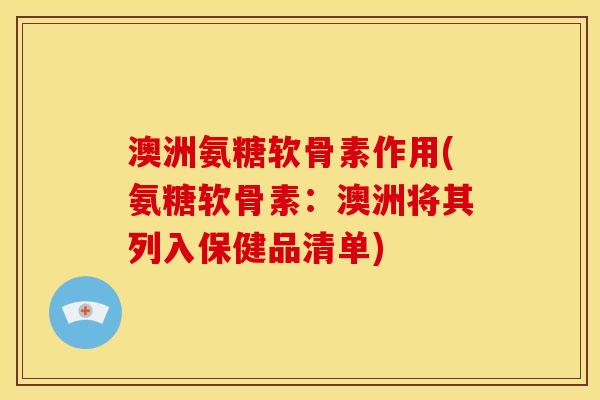 澳洲氨糖软骨素作用(氨糖软骨素：澳洲将其列入保健品清单)