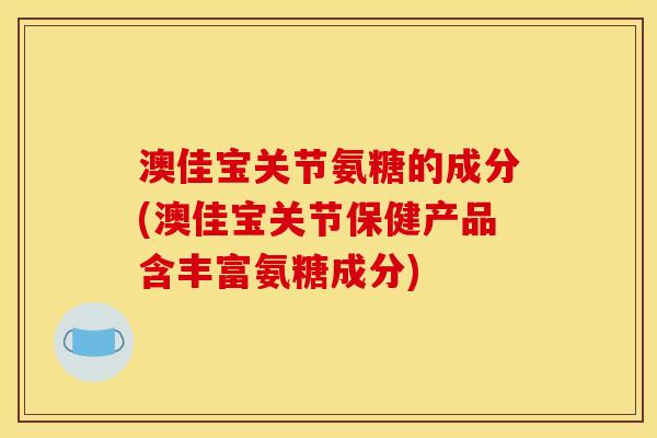 澳佳宝关节氨糖的成分(澳佳宝关节保健产品含丰富氨糖成分)