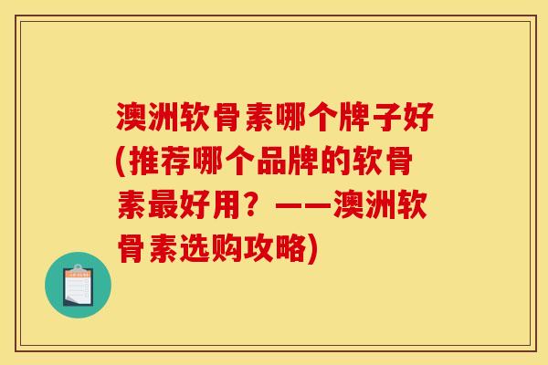 澳洲软骨素哪个牌子好(推荐哪个品牌的软骨素最好用？——澳洲软骨素选购攻略)