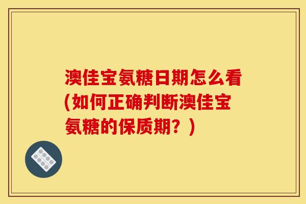澳佳宝氨糖日期怎么看(如何正确判断澳佳宝氨糖的保质期？)