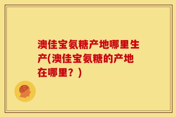 澳佳宝氨糖产地哪里生产(澳佳宝氨糖的产地在哪里？)