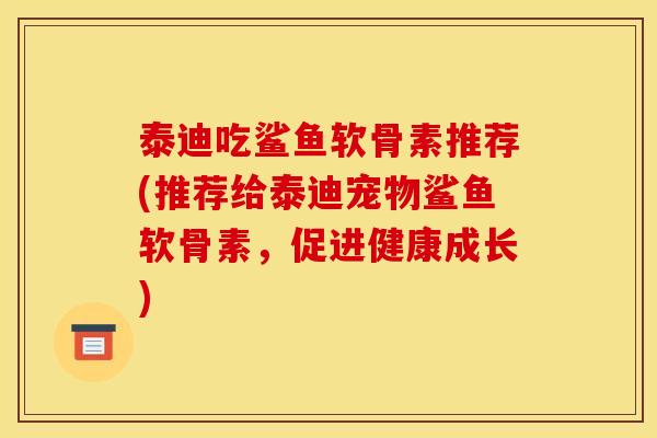 泰迪吃鲨鱼软骨素推荐(推荐给泰迪宠物鲨鱼软骨素，促进健康成长)