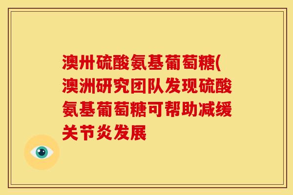 澳卅硫酸氨基葡萄糖(澳洲研究团队发现硫酸氨基葡萄糖可帮助减缓关节炎发展
