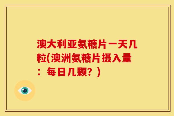 澳大利亚氨糖片一天几粒(澳洲氨糖片摄入量：每日几颗？)