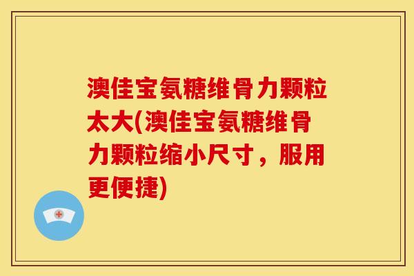 澳佳宝氨糖维骨力颗粒太大(澳佳宝氨糖维骨力颗粒缩小尺寸，服用更便捷)