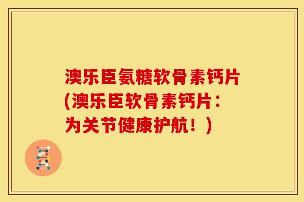 澳乐臣氨糖软骨素钙片(澳乐臣软骨素钙片：为关节健康护航！)