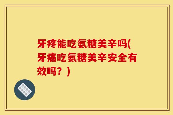 牙疼能吃氨糖美辛吗(牙痛吃氨糖美辛安全有效吗？)
