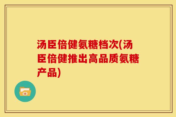 汤臣倍健氨糖档次(汤臣倍健推出高品质氨糖产品)
