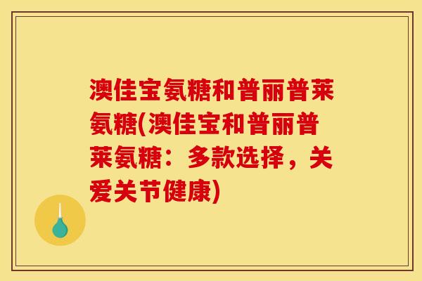 澳佳宝氨糖和普丽普莱氨糖(澳佳宝和普丽普莱氨糖：多款选择，关爱关节健康)