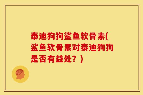 泰迪狗狗鲨鱼软骨素(鲨鱼软骨素对泰迪狗狗是否有益处？)