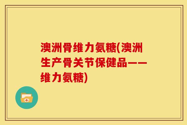 澳洲骨维力氨糖(澳洲生产骨关节保健品——维力氨糖)