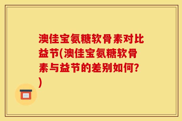 澳佳宝氨糖软骨素对比益节(澳佳宝氨糖软骨素与益节的差别如何？)