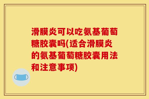 滑膜炎可以吃氨基葡萄糖胶囊吗(适合滑膜炎的氨基葡萄糖胶囊用法和注意事项)