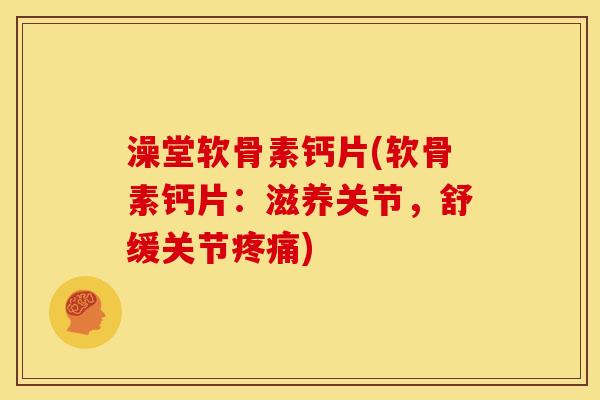 澡堂软骨素钙片(软骨素钙片：滋养关节，舒缓关节疼痛)