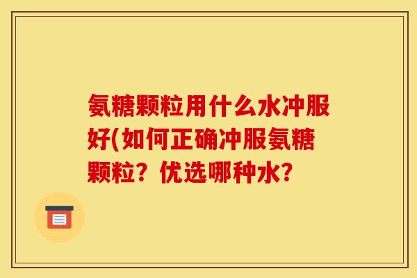 氨糖颗粒用什么水冲服好(如何正确冲服氨糖颗粒？优选哪种水？