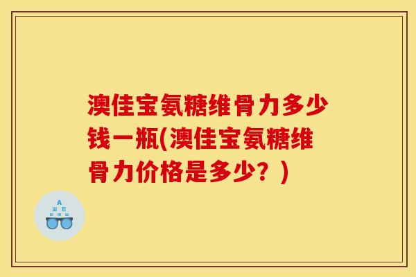 澳佳宝氨糖维骨力多少钱一瓶(澳佳宝氨糖维骨力价格是多少？)