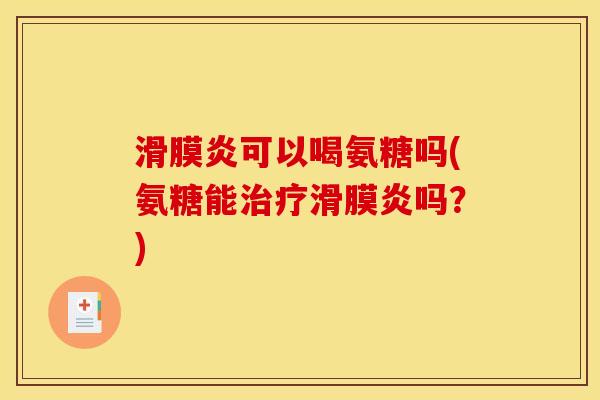 滑膜炎可以喝氨糖吗(氨糖能治疗滑膜炎吗？)