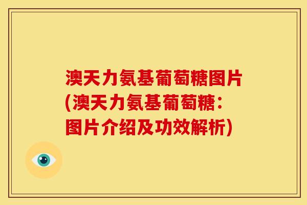澳天力氨基葡萄糖图片(澳天力氨基葡萄糖：图片介绍及功效解析)