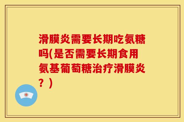 滑膜炎需要长期吃氨糖吗(是否需要长期食用氨基葡萄糖治疗滑膜炎？)