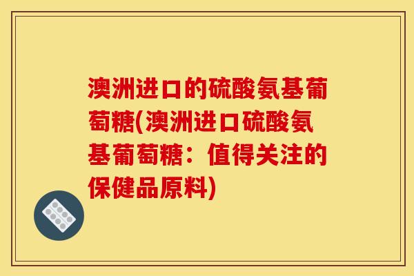 澳洲进口的硫酸氨基葡萄糖(澳洲进口硫酸氨基葡萄糖：值得关注的保健品原料)