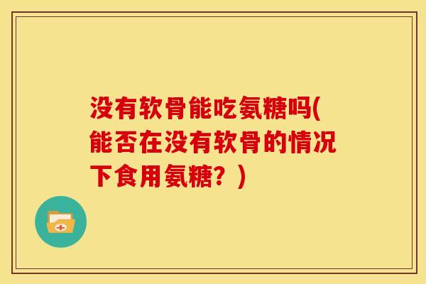 没有软骨能吃氨糖吗(能否在没有软骨的情况下食用氨糖？)