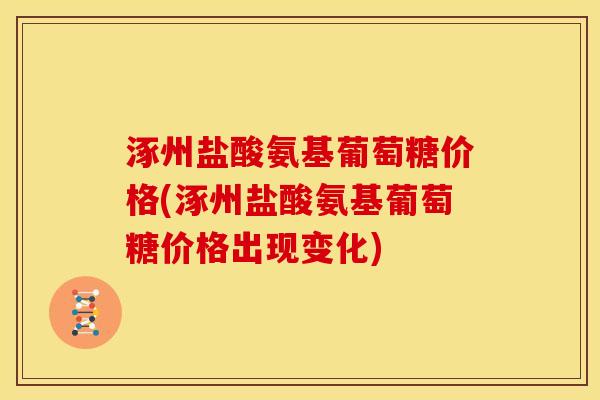 涿州盐酸氨基葡萄糖价格(涿州盐酸氨基葡萄糖价格出现变化)