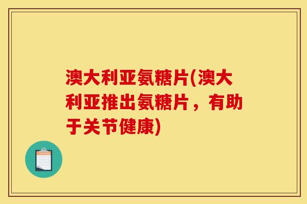澳大利亚氨糖片(澳大利亚推出氨糖片，有助于关节健康)