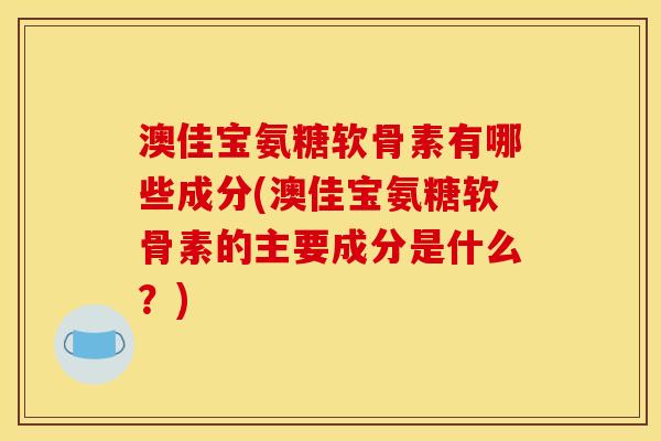 澳佳宝氨糖软骨素有哪些成分(澳佳宝氨糖软骨素的主要成分是什么？)