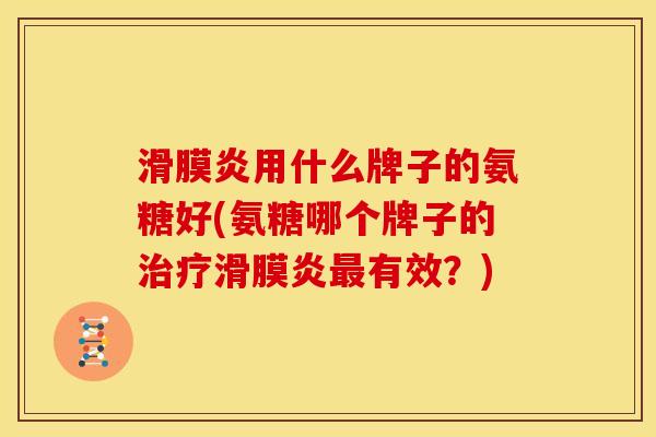 滑膜炎用什么牌子的氨糖好(氨糖哪个牌子的治疗滑膜炎最有效？)