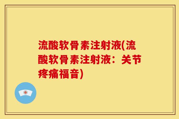 流酸软骨素注射液(流酸软骨素注射液：关节疼痛福音)