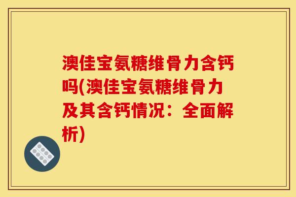 澳佳宝氨糖维骨力含钙吗(澳佳宝氨糖维骨力及其含钙情况：全面解析)
