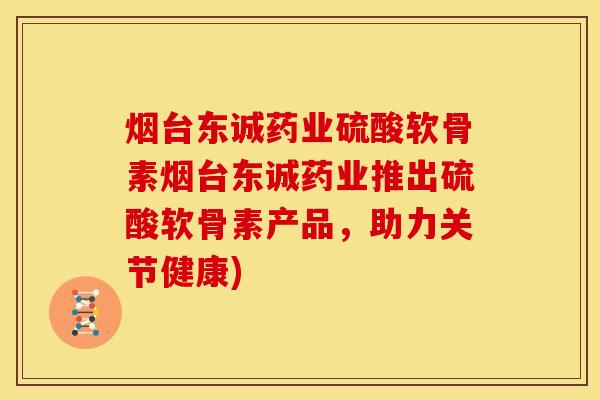 烟台东诚药业硫酸软骨素烟台东诚药业推出硫酸软骨素产品，助力关节健康)