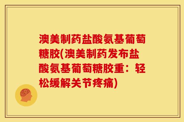 澳美制药盐酸氨基葡萄糖胶(澳美制药发布盐酸氨基葡萄糖胶重：轻松缓解关节疼痛)