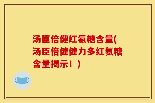 汤臣倍健红氨糖含量(汤臣倍健健力多红氨糖含量揭示！)