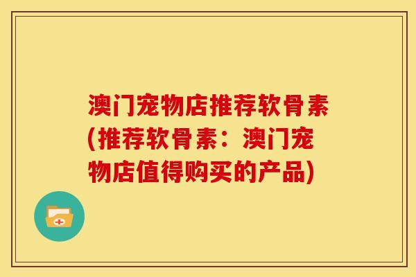 澳门宠物店推荐软骨素(推荐软骨素：澳门宠物店值得购买的产品)