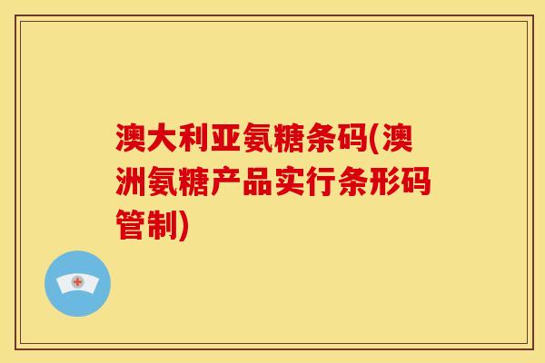 澳大利亚氨糖条码(澳洲氨糖产品实行条形码管制)