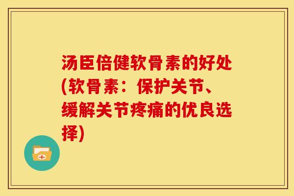 汤臣倍健软骨素的好处(软骨素：保护关节、缓解关节疼痛的优良选择)