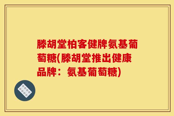 滕胡堂柏客健牌氨基葡萄糖(滕胡堂推出健康品牌：氨基葡萄糖)