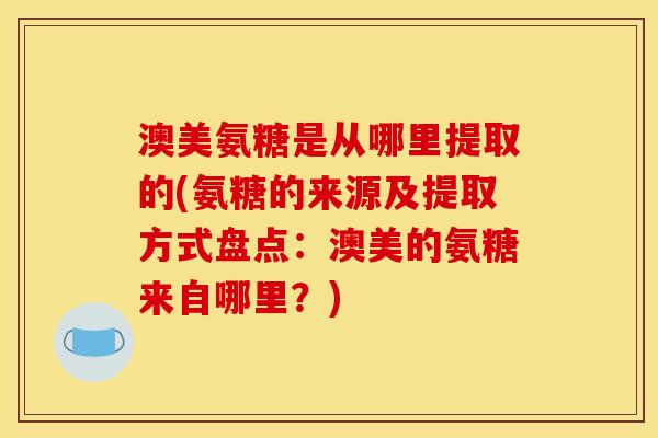澳美氨糖是从哪里提取的(氨糖的来源及提取方式盘点：澳美的氨糖来自哪里？)
