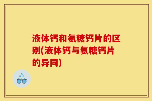 液体钙和氨糖钙片的区别(液体钙与氨糖钙片的异同)