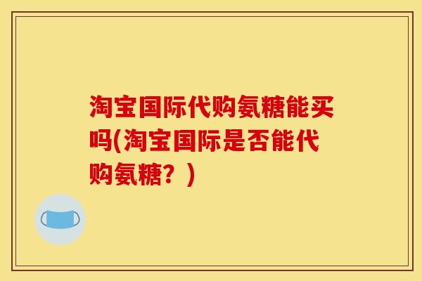 淘宝国际代购氨糖能买吗(淘宝国际是否能代购氨糖？)