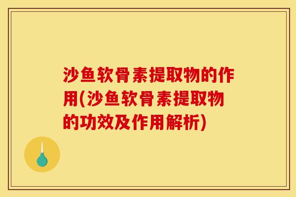 沙鱼软骨素提取物的作用(沙鱼软骨素提取物的功效及作用解析)
